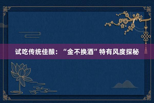 试吃传统佳酿：“金不换酒”特有风度探秘