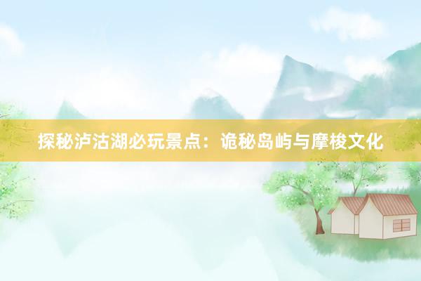 探秘泸沽湖必玩景点：诡秘岛屿与摩梭文化